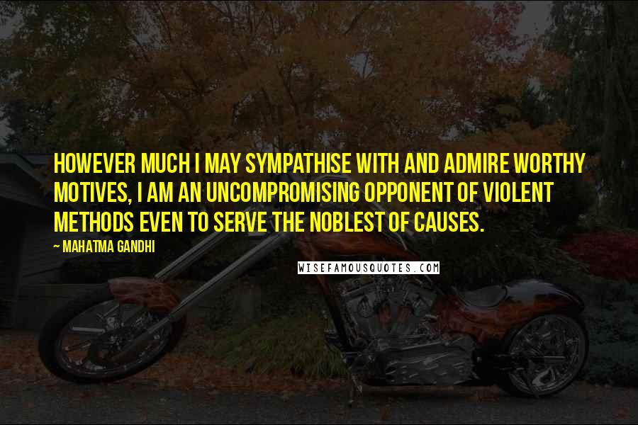 Mahatma Gandhi Quotes: However much I may sympathise with and admire worthy motives, I am an uncompromising opponent of violent methods even to serve the noblest of causes.