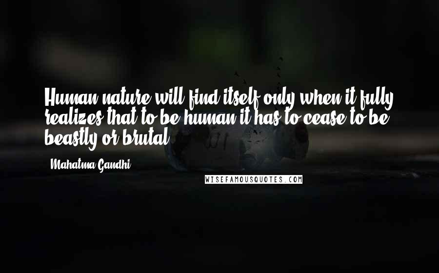 Mahatma Gandhi Quotes: Human nature will find itself only when it fully realizes that to be human it has to cease to be beastly or brutal.