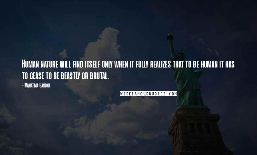 Mahatma Gandhi Quotes: Human nature will find itself only when it fully realizes that to be human it has to cease to be beastly or brutal.