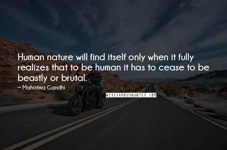 Mahatma Gandhi Quotes: Human nature will find itself only when it fully realizes that to be human it has to cease to be beastly or brutal.