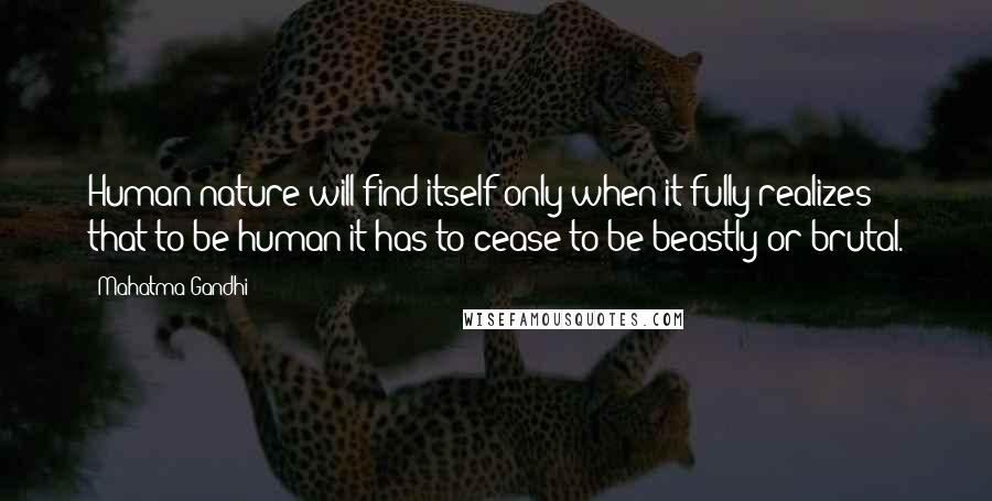 Mahatma Gandhi Quotes: Human nature will find itself only when it fully realizes that to be human it has to cease to be beastly or brutal.