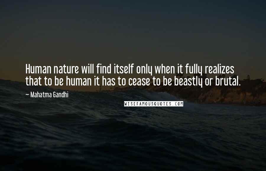 Mahatma Gandhi Quotes: Human nature will find itself only when it fully realizes that to be human it has to cease to be beastly or brutal.