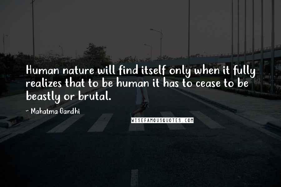 Mahatma Gandhi Quotes: Human nature will find itself only when it fully realizes that to be human it has to cease to be beastly or brutal.