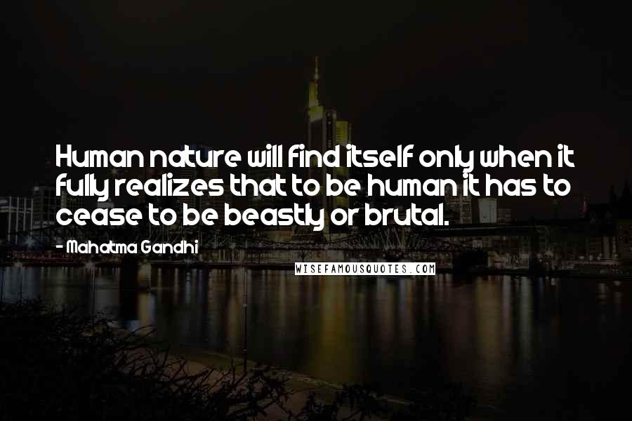 Mahatma Gandhi Quotes: Human nature will find itself only when it fully realizes that to be human it has to cease to be beastly or brutal.