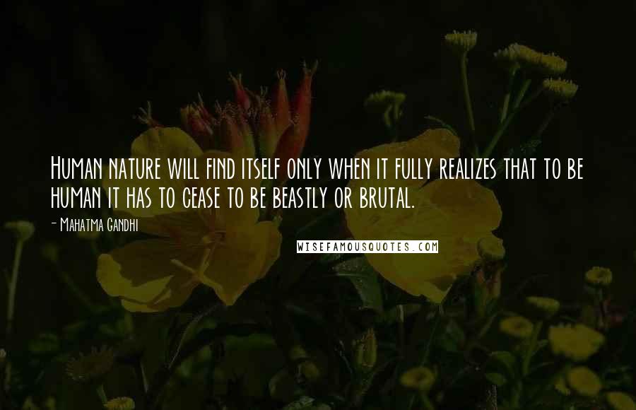 Mahatma Gandhi Quotes: Human nature will find itself only when it fully realizes that to be human it has to cease to be beastly or brutal.