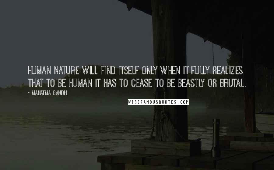 Mahatma Gandhi Quotes: Human nature will find itself only when it fully realizes that to be human it has to cease to be beastly or brutal.