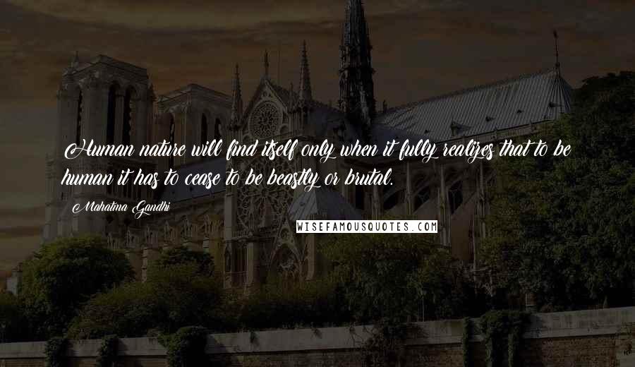 Mahatma Gandhi Quotes: Human nature will find itself only when it fully realizes that to be human it has to cease to be beastly or brutal.