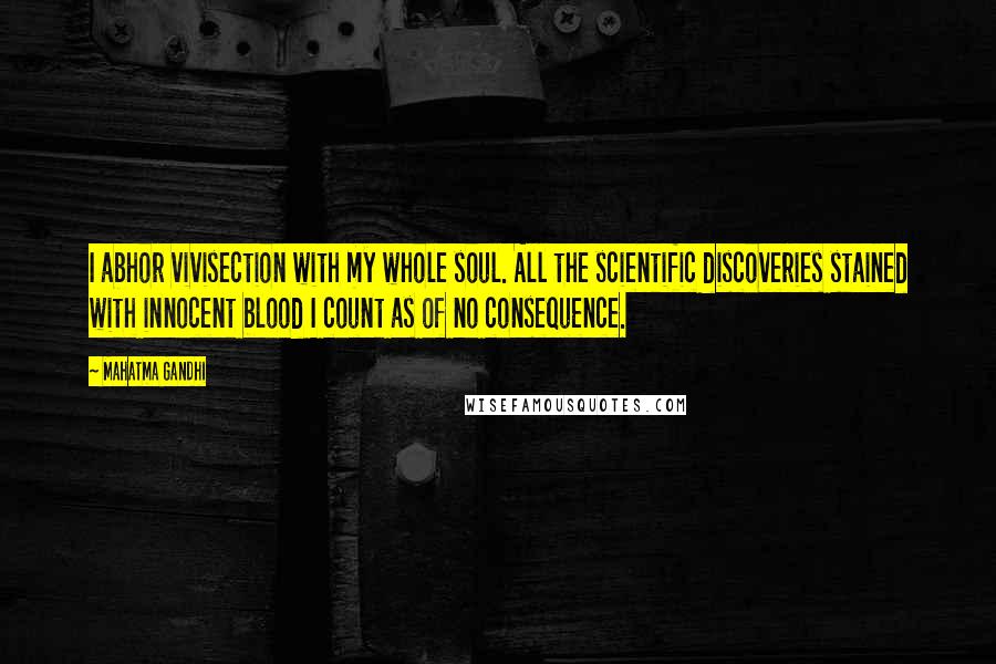 Mahatma Gandhi Quotes: I abhor vivisection with my whole soul. All the scientific discoveries stained with innocent blood I count as of no consequence.