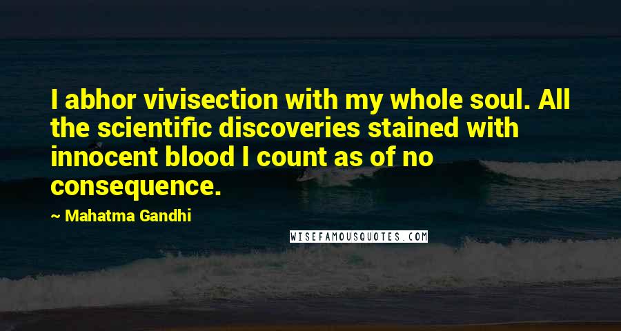 Mahatma Gandhi Quotes: I abhor vivisection with my whole soul. All the scientific discoveries stained with innocent blood I count as of no consequence.