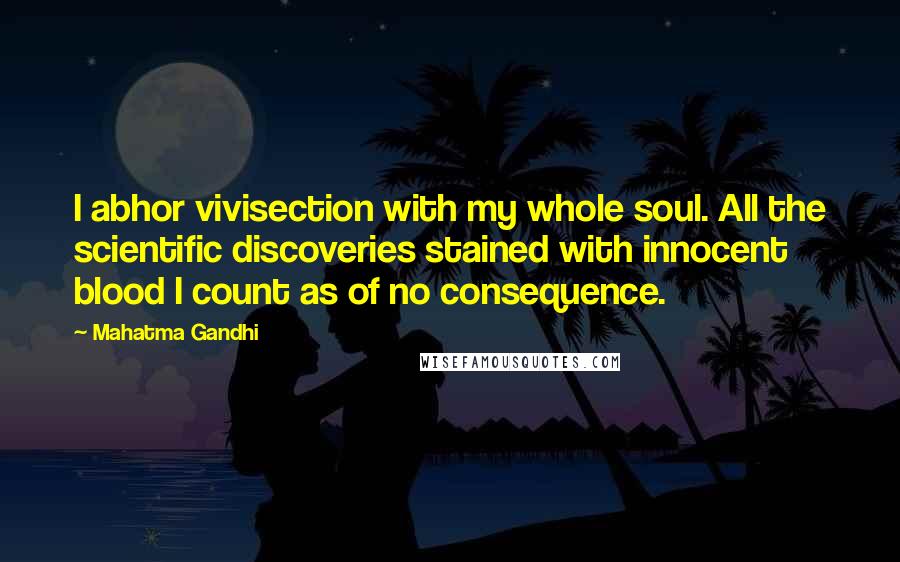 Mahatma Gandhi Quotes: I abhor vivisection with my whole soul. All the scientific discoveries stained with innocent blood I count as of no consequence.