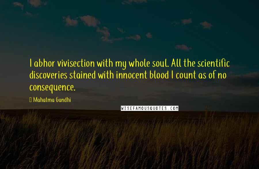 Mahatma Gandhi Quotes: I abhor vivisection with my whole soul. All the scientific discoveries stained with innocent blood I count as of no consequence.