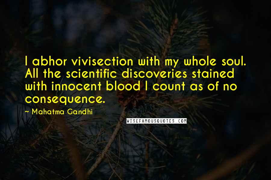 Mahatma Gandhi Quotes: I abhor vivisection with my whole soul. All the scientific discoveries stained with innocent blood I count as of no consequence.
