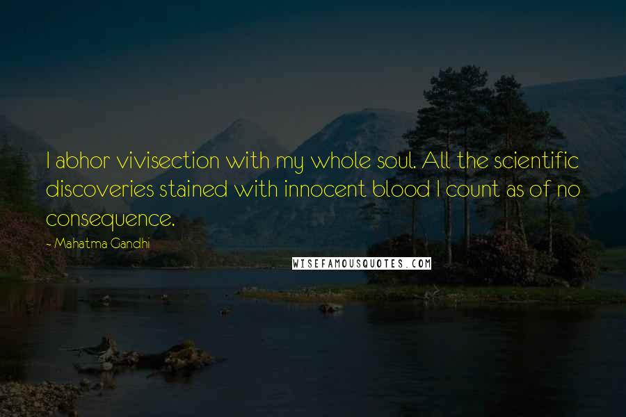 Mahatma Gandhi Quotes: I abhor vivisection with my whole soul. All the scientific discoveries stained with innocent blood I count as of no consequence.