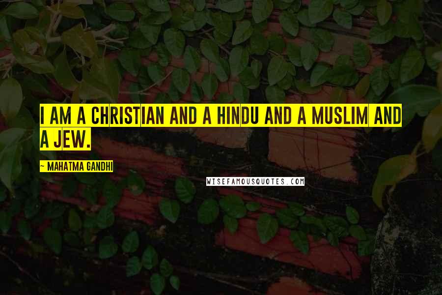 Mahatma Gandhi Quotes: I am a Christian and a Hindu and a Muslim and a Jew.