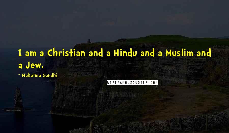 Mahatma Gandhi Quotes: I am a Christian and a Hindu and a Muslim and a Jew.