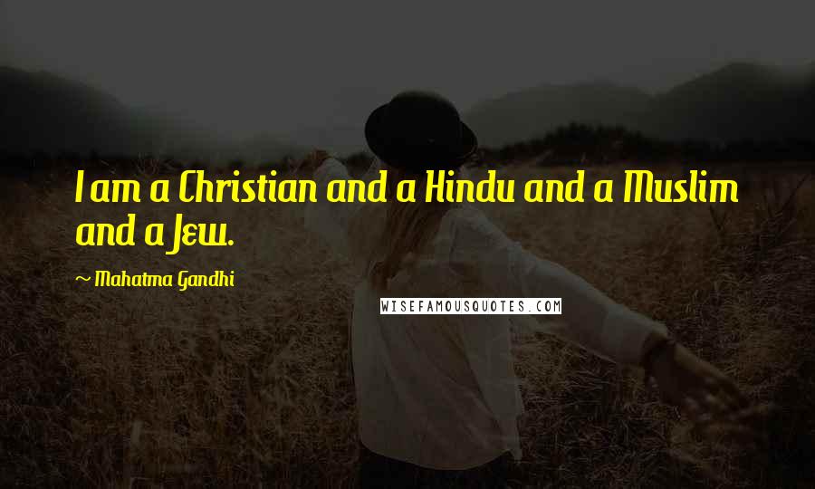 Mahatma Gandhi Quotes: I am a Christian and a Hindu and a Muslim and a Jew.