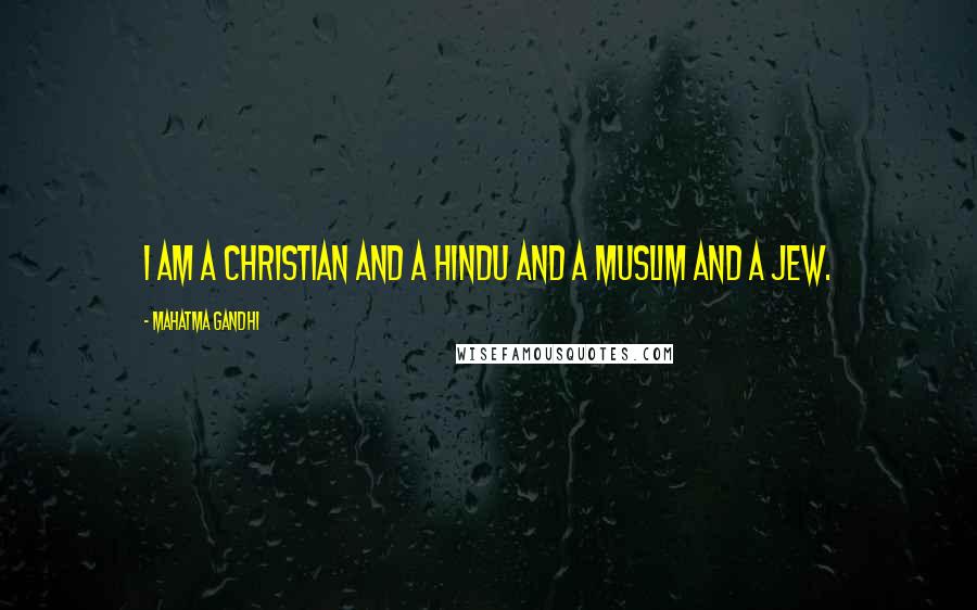 Mahatma Gandhi Quotes: I am a Christian and a Hindu and a Muslim and a Jew.
