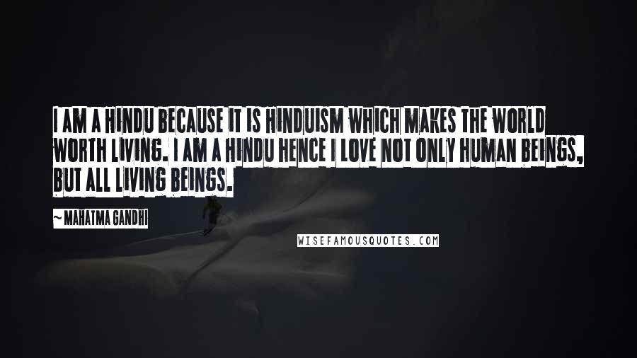 Mahatma Gandhi Quotes: I am a Hindu because it is Hinduism which makes the world worth living. I am a Hindu hence I Love not only human beings, but all living beings.