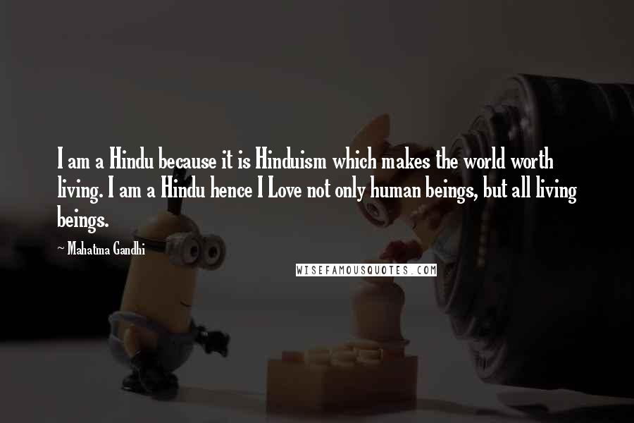 Mahatma Gandhi Quotes: I am a Hindu because it is Hinduism which makes the world worth living. I am a Hindu hence I Love not only human beings, but all living beings.