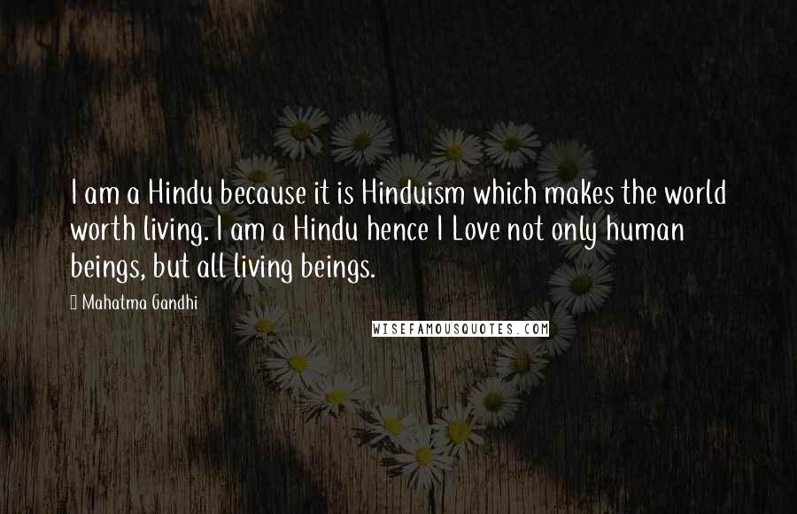 Mahatma Gandhi Quotes: I am a Hindu because it is Hinduism which makes the world worth living. I am a Hindu hence I Love not only human beings, but all living beings.