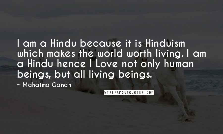 Mahatma Gandhi Quotes: I am a Hindu because it is Hinduism which makes the world worth living. I am a Hindu hence I Love not only human beings, but all living beings.