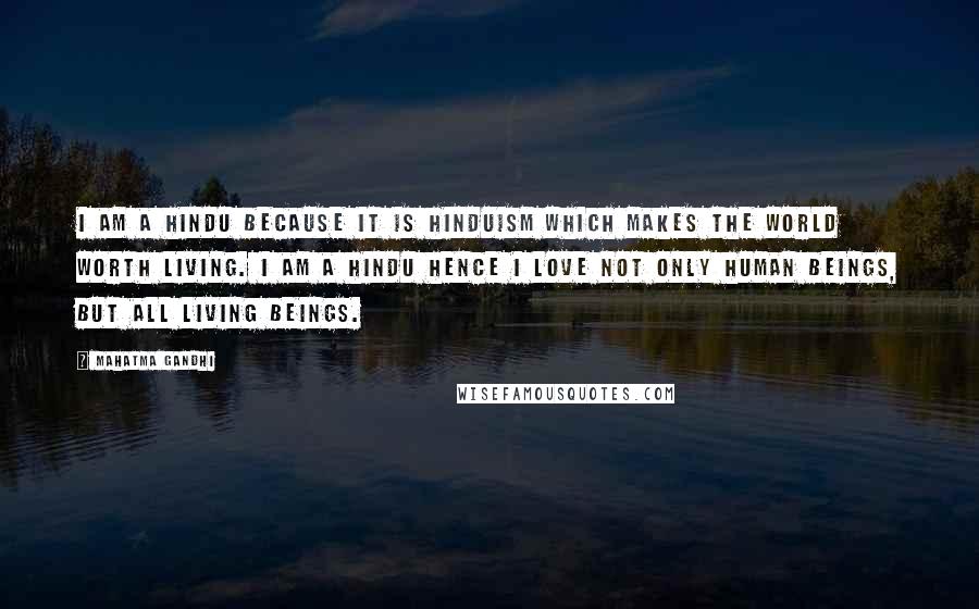 Mahatma Gandhi Quotes: I am a Hindu because it is Hinduism which makes the world worth living. I am a Hindu hence I Love not only human beings, but all living beings.