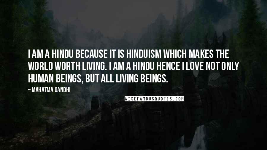 Mahatma Gandhi Quotes: I am a Hindu because it is Hinduism which makes the world worth living. I am a Hindu hence I Love not only human beings, but all living beings.