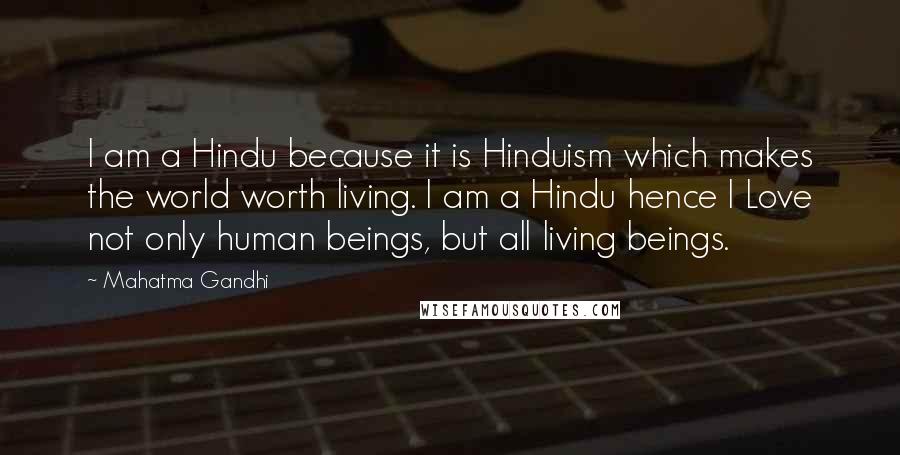 Mahatma Gandhi Quotes: I am a Hindu because it is Hinduism which makes the world worth living. I am a Hindu hence I Love not only human beings, but all living beings.