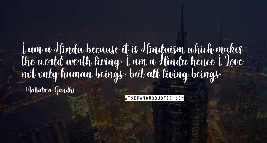 Mahatma Gandhi Quotes: I am a Hindu because it is Hinduism which makes the world worth living. I am a Hindu hence I Love not only human beings, but all living beings.