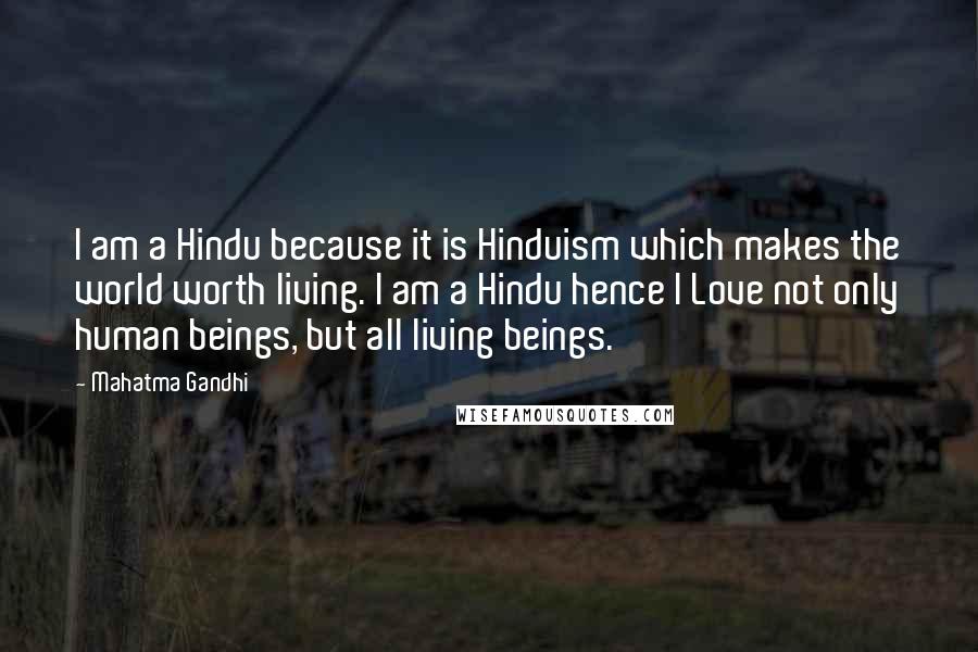 Mahatma Gandhi Quotes: I am a Hindu because it is Hinduism which makes the world worth living. I am a Hindu hence I Love not only human beings, but all living beings.