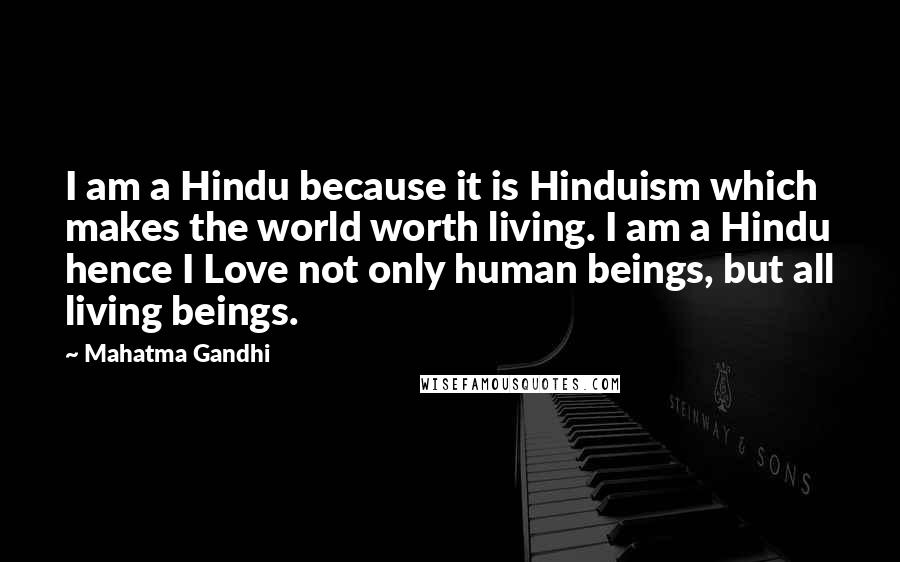 Mahatma Gandhi Quotes: I am a Hindu because it is Hinduism which makes the world worth living. I am a Hindu hence I Love not only human beings, but all living beings.