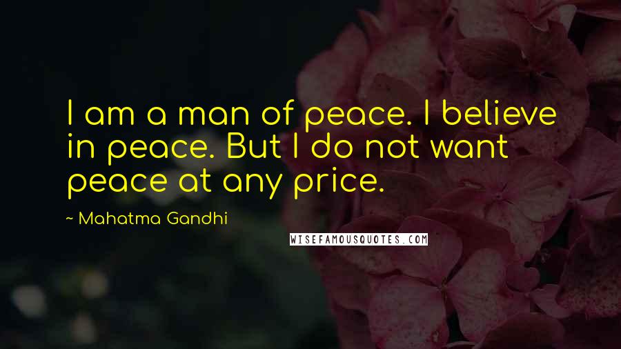 Mahatma Gandhi Quotes: I am a man of peace. I believe in peace. But I do not want peace at any price.