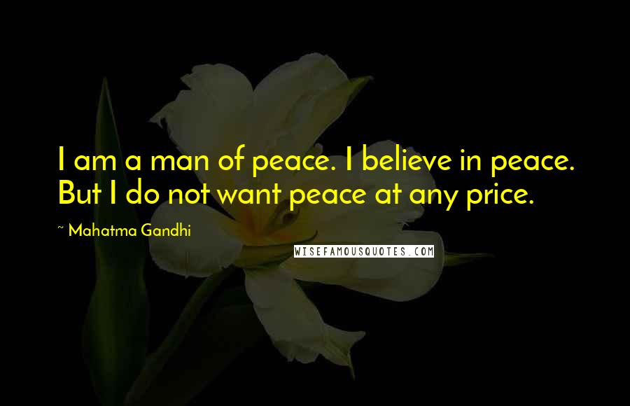Mahatma Gandhi Quotes: I am a man of peace. I believe in peace. But I do not want peace at any price.