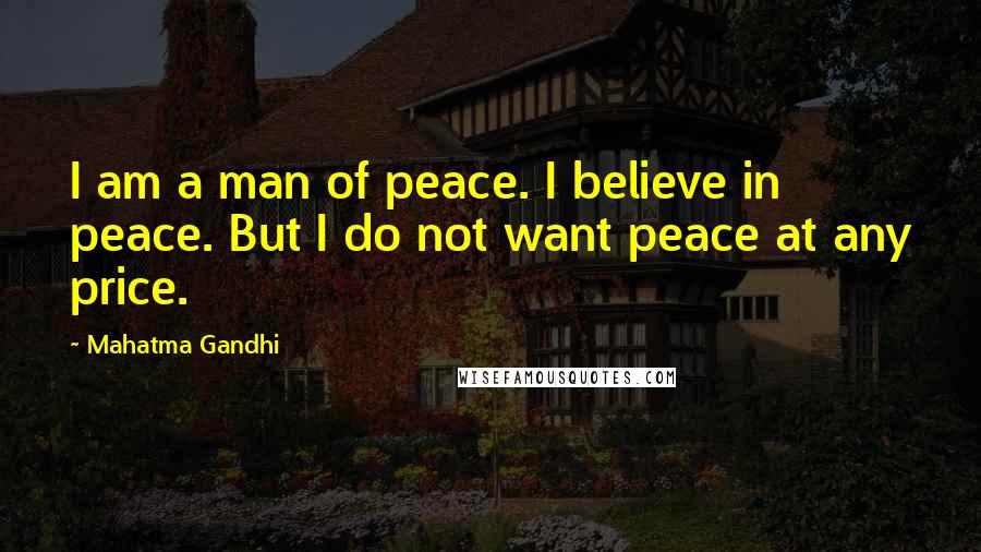 Mahatma Gandhi Quotes: I am a man of peace. I believe in peace. But I do not want peace at any price.