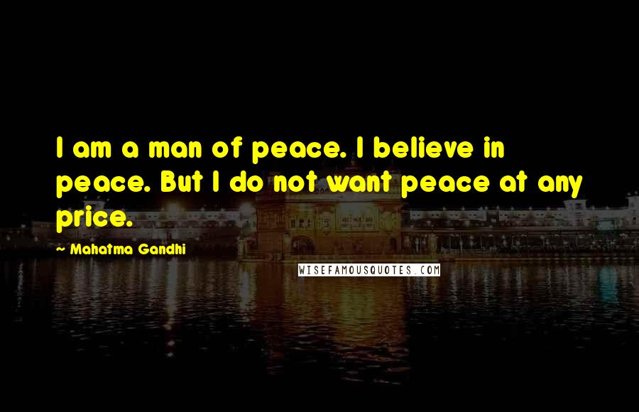 Mahatma Gandhi Quotes: I am a man of peace. I believe in peace. But I do not want peace at any price.