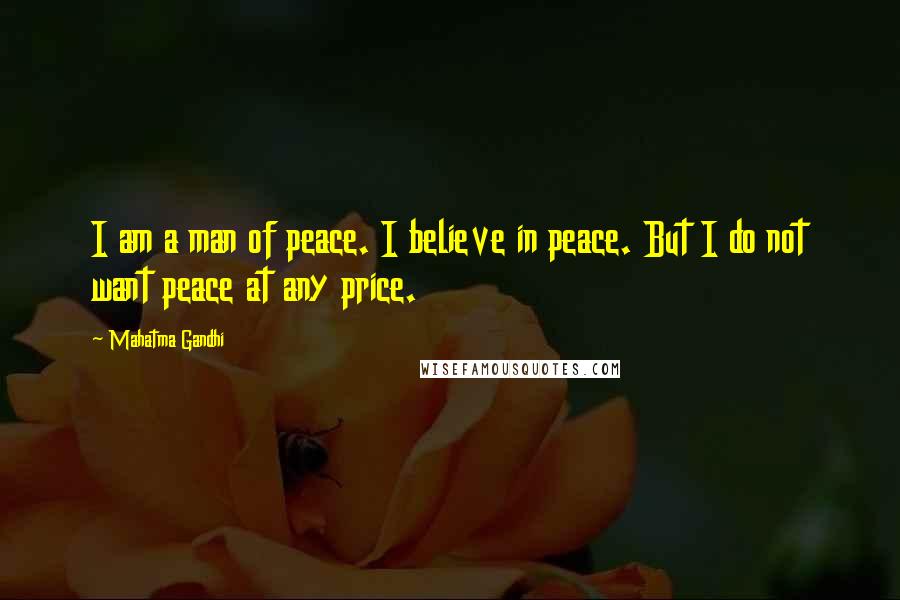 Mahatma Gandhi Quotes: I am a man of peace. I believe in peace. But I do not want peace at any price.