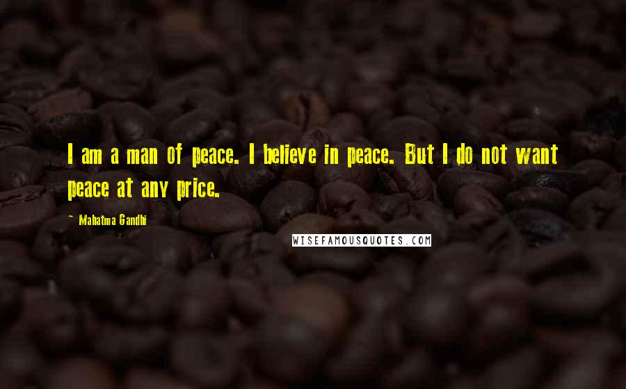 Mahatma Gandhi Quotes: I am a man of peace. I believe in peace. But I do not want peace at any price.