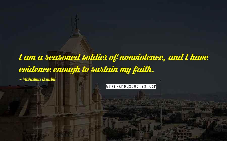 Mahatma Gandhi Quotes: I am a seasoned soldier of nonviolence, and I have evidence enough to sustain my faith.