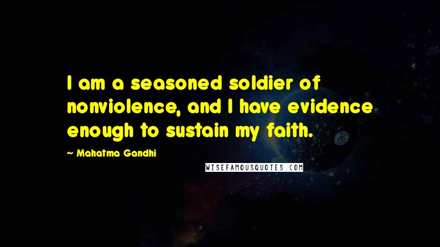Mahatma Gandhi Quotes: I am a seasoned soldier of nonviolence, and I have evidence enough to sustain my faith.