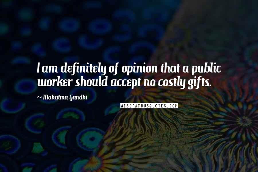 Mahatma Gandhi Quotes: I am definitely of opinion that a public worker should accept no costly gifts.