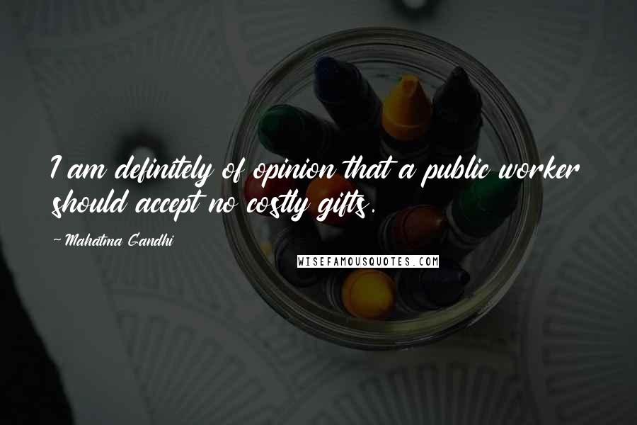 Mahatma Gandhi Quotes: I am definitely of opinion that a public worker should accept no costly gifts.