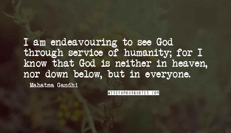 Mahatma Gandhi Quotes: I am endeavouring to see God through service of humanity; for I know that God is neither in heaven, nor down below, but in everyone.