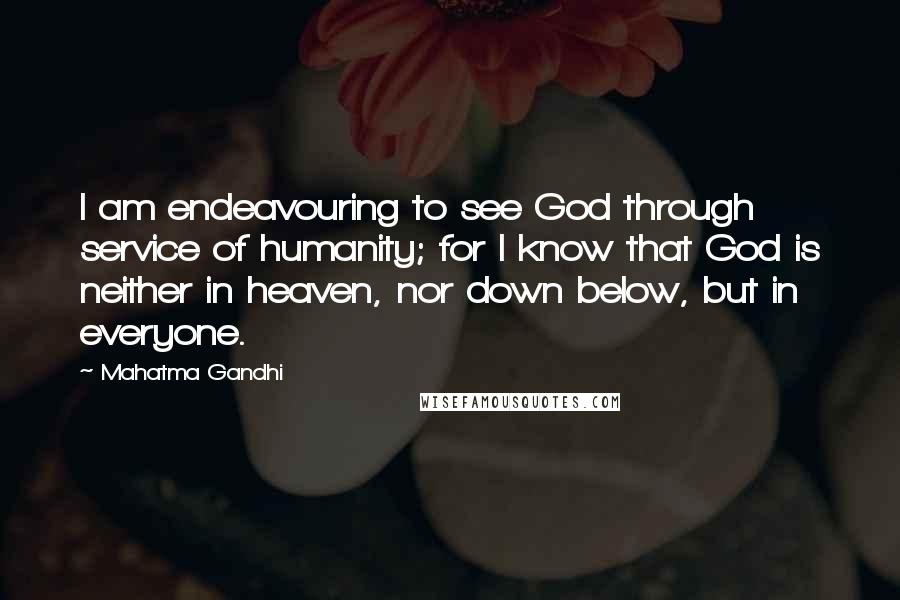 Mahatma Gandhi Quotes: I am endeavouring to see God through service of humanity; for I know that God is neither in heaven, nor down below, but in everyone.
