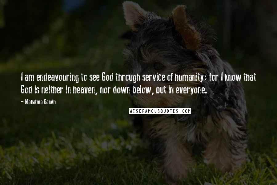 Mahatma Gandhi Quotes: I am endeavouring to see God through service of humanity; for I know that God is neither in heaven, nor down below, but in everyone.