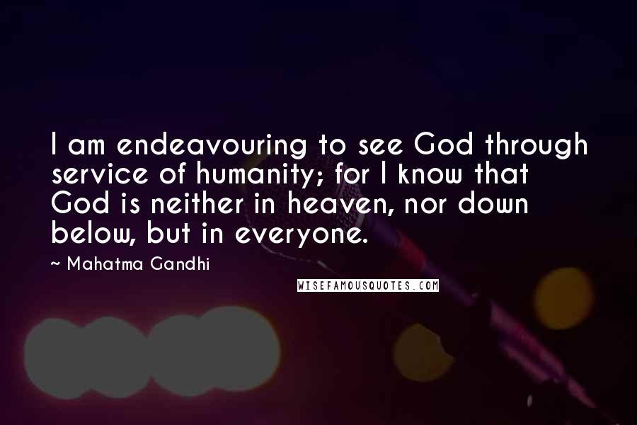 Mahatma Gandhi Quotes: I am endeavouring to see God through service of humanity; for I know that God is neither in heaven, nor down below, but in everyone.