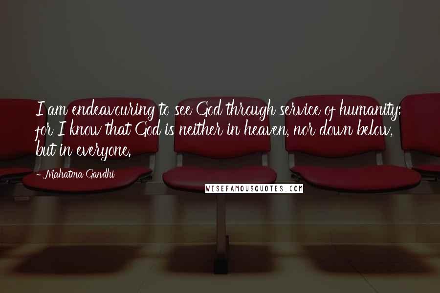 Mahatma Gandhi Quotes: I am endeavouring to see God through service of humanity; for I know that God is neither in heaven, nor down below, but in everyone.