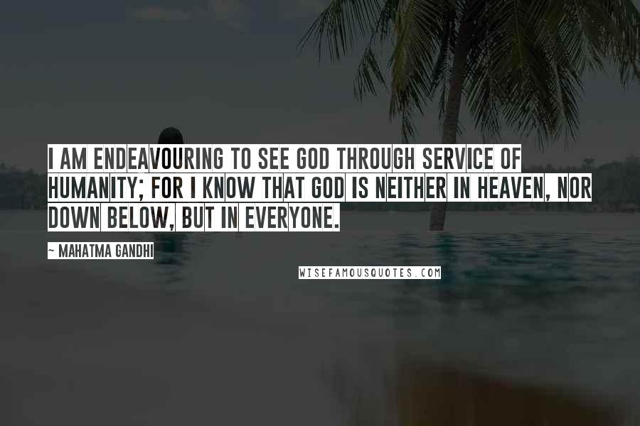 Mahatma Gandhi Quotes: I am endeavouring to see God through service of humanity; for I know that God is neither in heaven, nor down below, but in everyone.