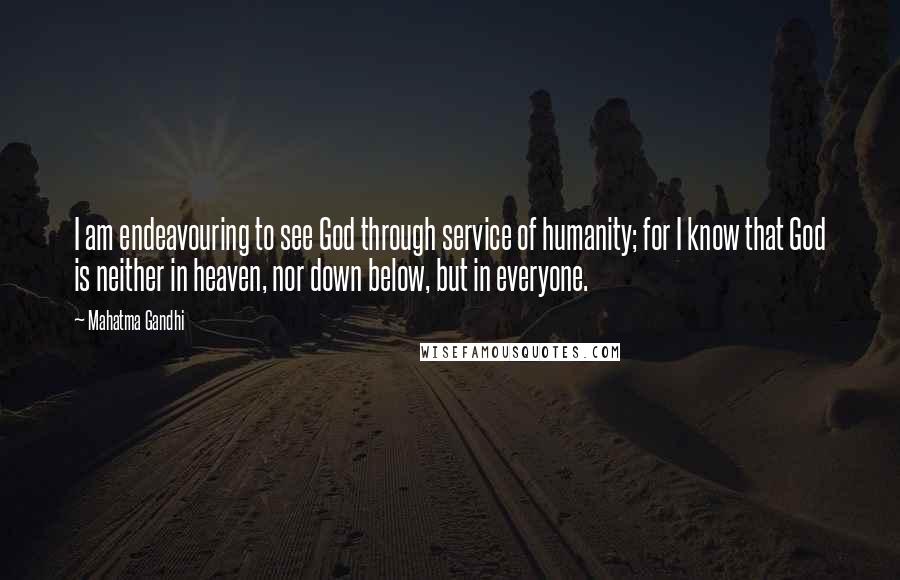 Mahatma Gandhi Quotes: I am endeavouring to see God through service of humanity; for I know that God is neither in heaven, nor down below, but in everyone.