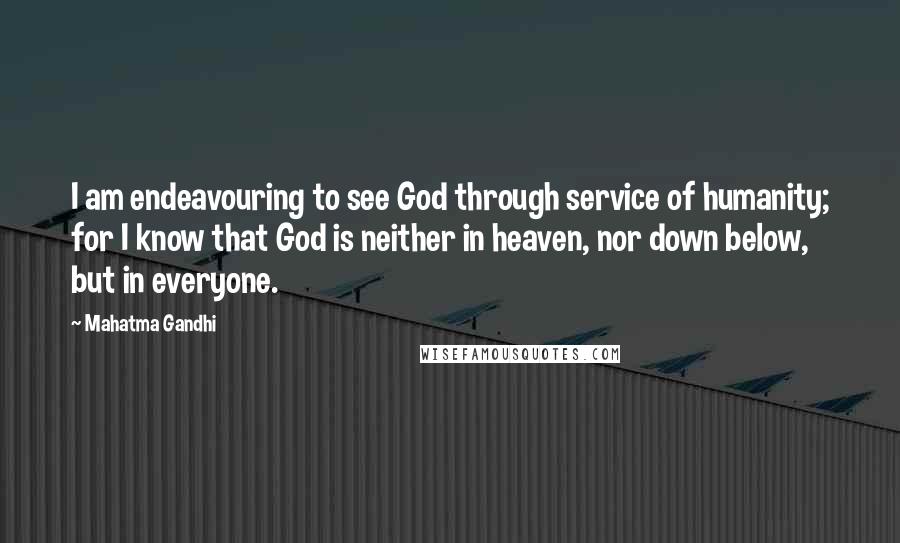 Mahatma Gandhi Quotes: I am endeavouring to see God through service of humanity; for I know that God is neither in heaven, nor down below, but in everyone.
