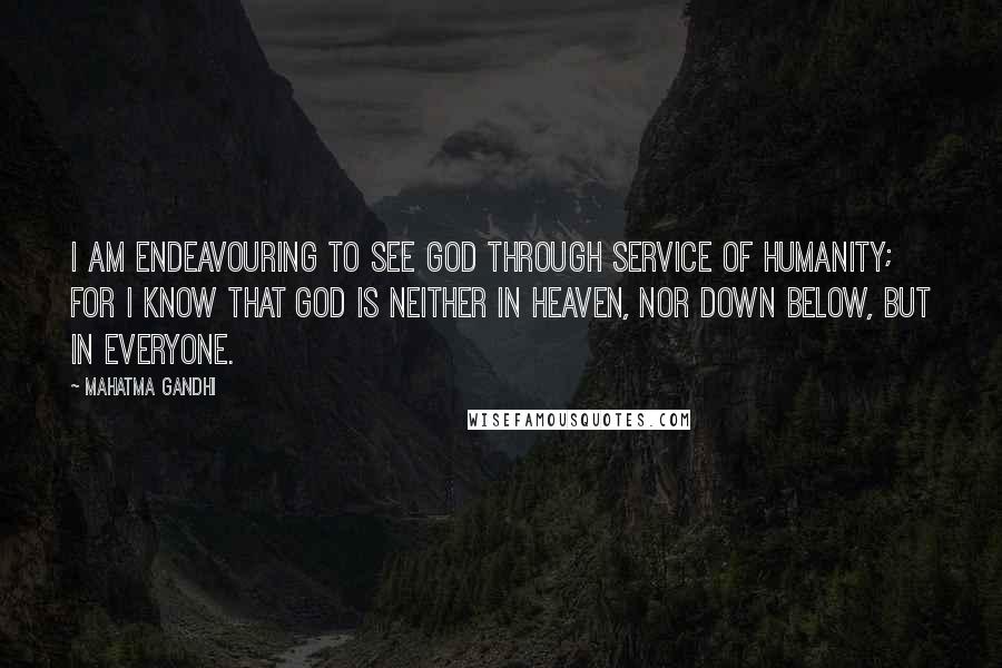 Mahatma Gandhi Quotes: I am endeavouring to see God through service of humanity; for I know that God is neither in heaven, nor down below, but in everyone.